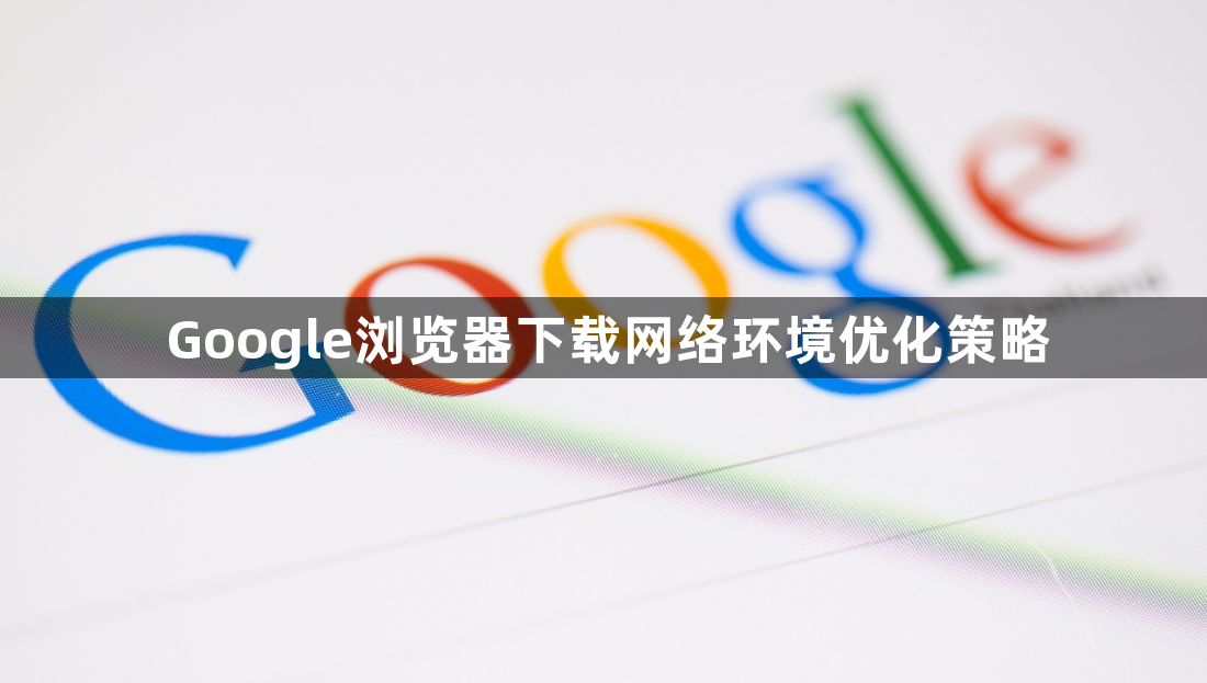 Google浏览器下载网络环境优化策略1
