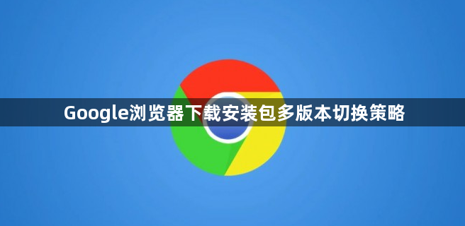 Google浏览器下载安装包多版本切换策略1