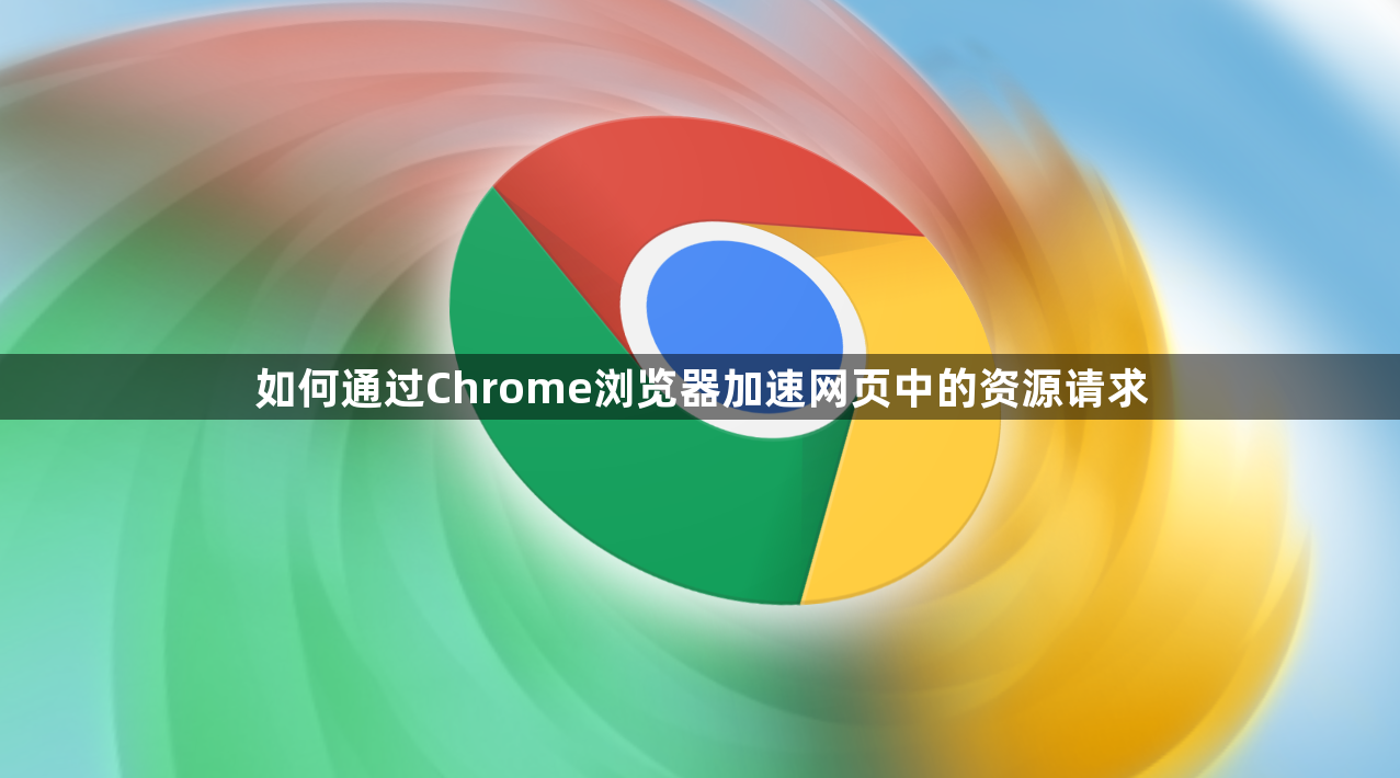 如何通过Chrome浏览器加速网页中的资源请求1
