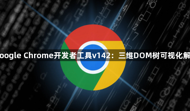 Google Chrome开发者工具v142：三维DOM树可视化解析1