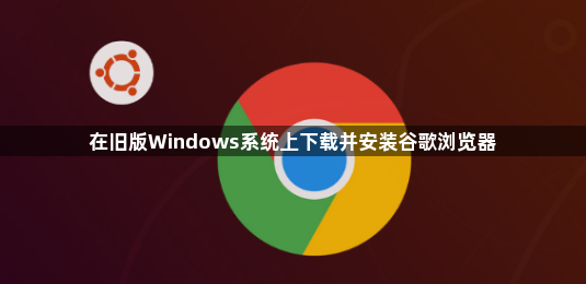 在旧版Windows系统上下载并安装谷歌浏览器1