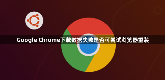 Google Chrome下载数据失败是否可尝试浏览器重装1