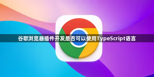 谷歌浏览器插件开发是否可以使用TypeScript语言1