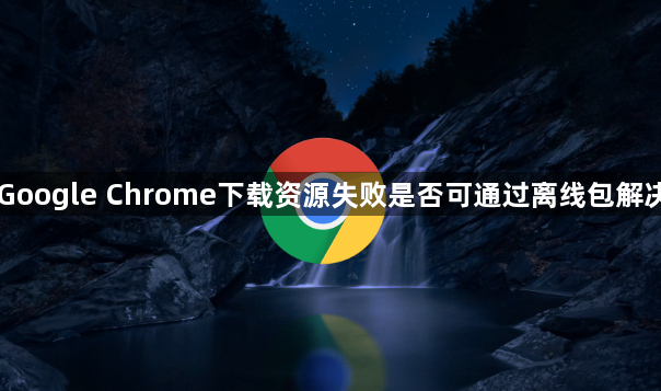 Google Chrome下载资源失败是否可通过离线包解决1