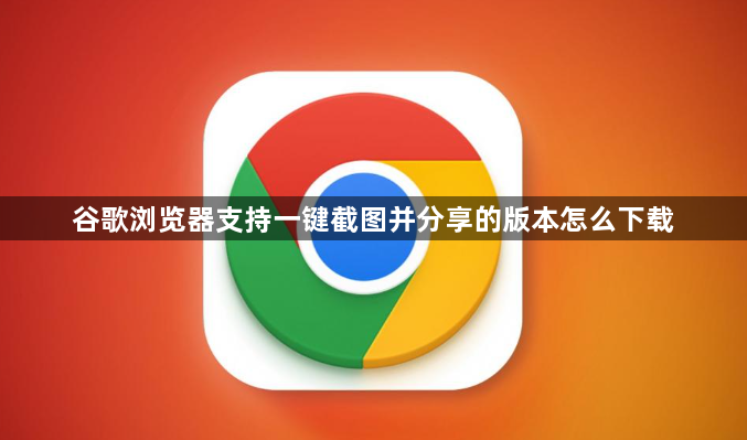 谷歌浏览器支持一键截图并分享的版本怎么下载1