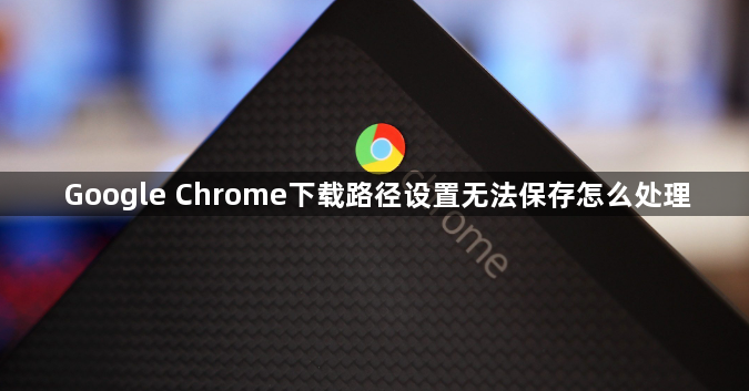 Google Chrome下载路径设置无法保存怎么处理1