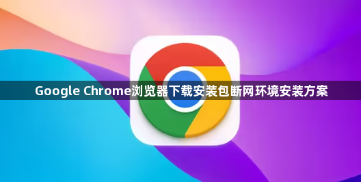 Google Chrome浏览器下载安装包断网环境安装方案1