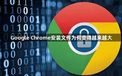 Google Chrome安装文件为何变得越来越大1