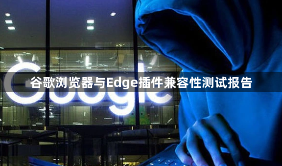 谷歌浏览器与Edge插件兼容性测试报告1