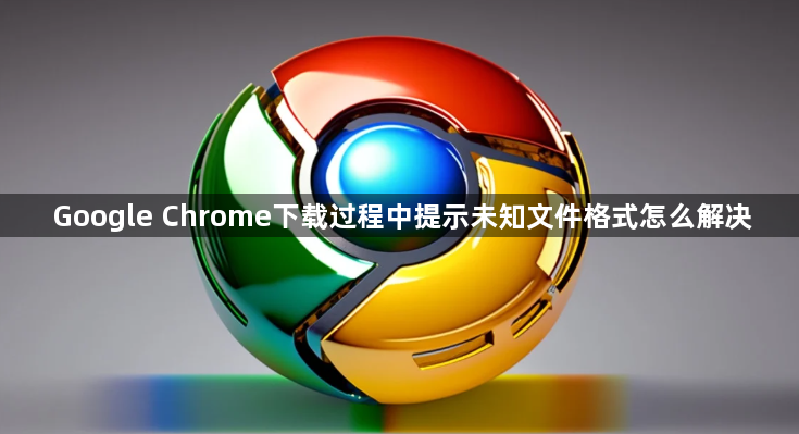 Google Chrome下载过程中提示未知文件格式怎么解决1