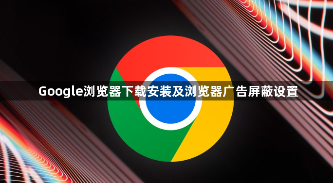 Google浏览器下载安装及浏览器广告屏蔽设置1