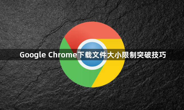 Google Chrome下载文件大小限制突破技巧1