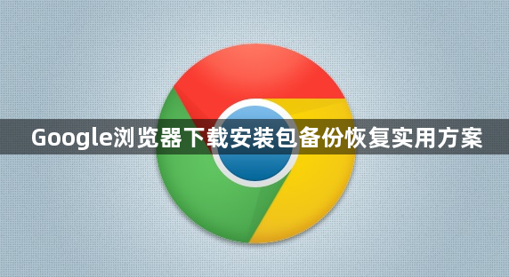 Google浏览器下载安装包备份恢复实用方案1