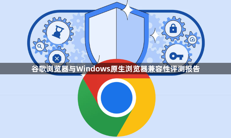 谷歌浏览器与Windows原生浏览器兼容性评测报告1