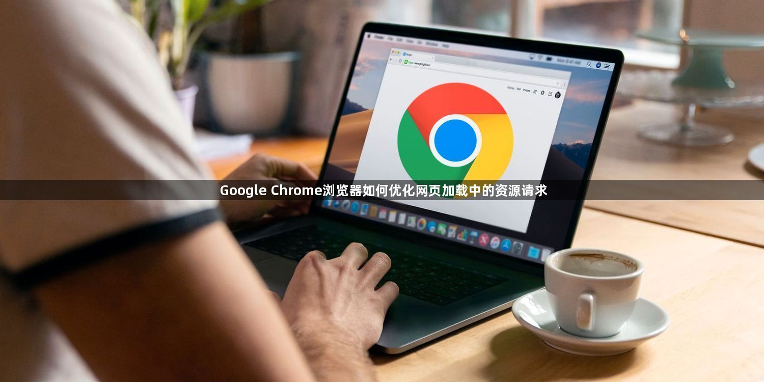 Google Chrome浏览器如何优化网页加载中的资源请求1