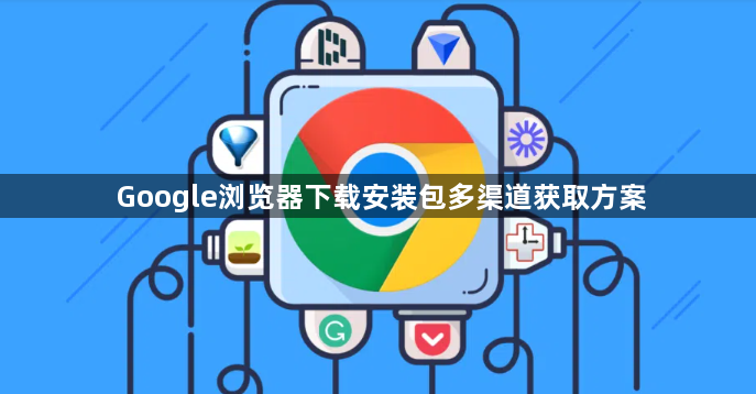 Google浏览器下载安装包多渠道获取方案1