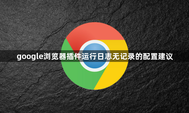 google浏览器插件运行日志无记录的配置建议1