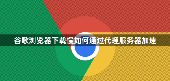 谷歌浏览器下载慢如何通过代理服务器加速1