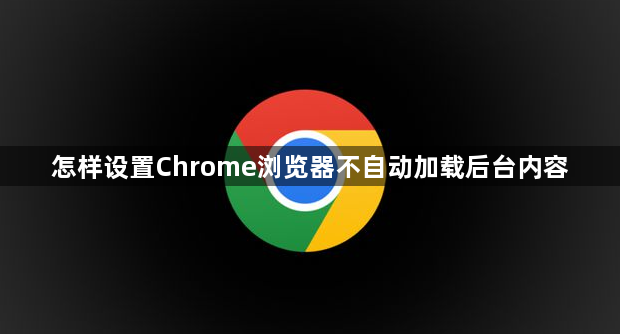 怎样设置Chrome浏览器不自动加载后台内容1