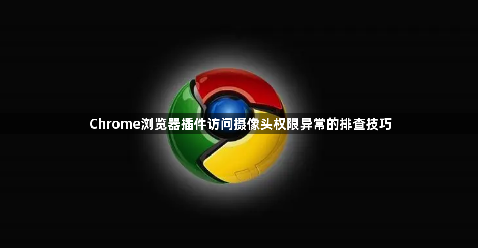 Chrome浏览器插件访问摄像头权限异常的排查技巧1