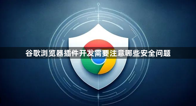 谷歌浏览器插件开发需要注意哪些安全问题1