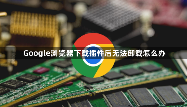 Google浏览器下载插件后无法卸载怎么办1