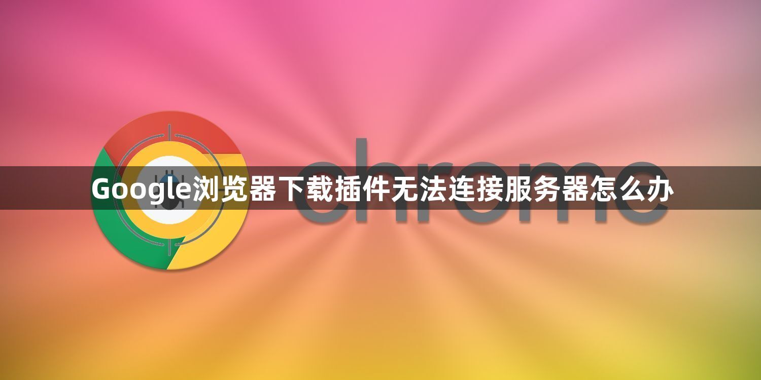 Google浏览器下载插件无法连接服务器怎么办1