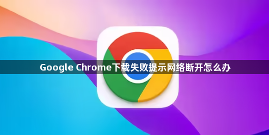 Google Chrome下载失败提示网络断开怎么办1