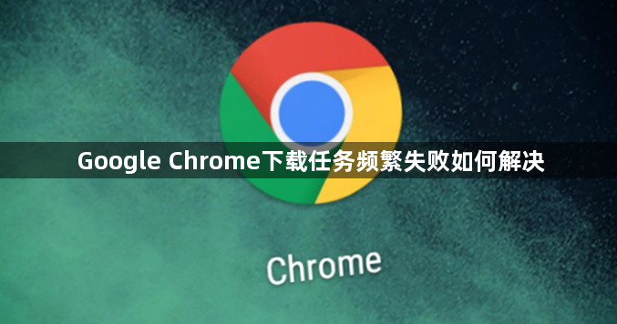 Google Chrome下载任务频繁失败如何解决1