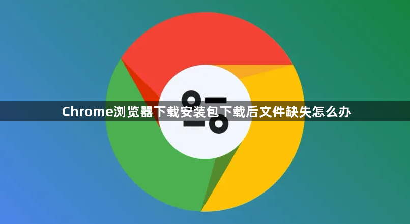 Chrome浏览器下载安装包下载后文件缺失怎么办1