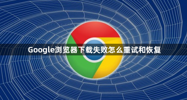 Google浏览器下载失败怎么重试和恢复1