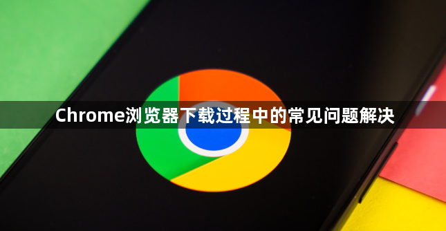 Chrome浏览器下载过程中的常见问题解决1