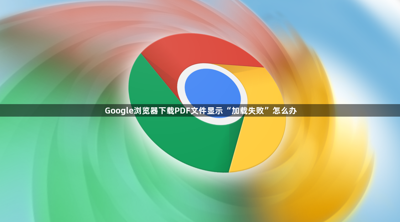 Google浏览器下载PDF文件显示“加载失败”怎么办1