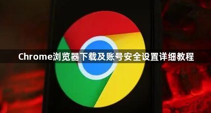 Chrome浏览器下载及账号安全设置详细教程1