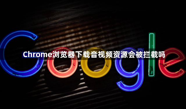 Chrome浏览器下载音视频资源会被拦截吗1