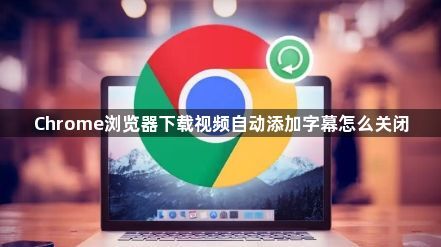 Chrome浏览器下载视频自动添加字幕怎么关闭1