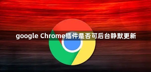 google Chrome插件是否可后台静默更新1