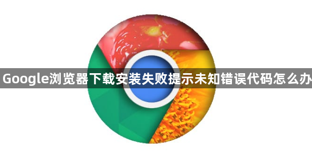 Google浏览器下载安装失败提示未知错误代码怎么办1