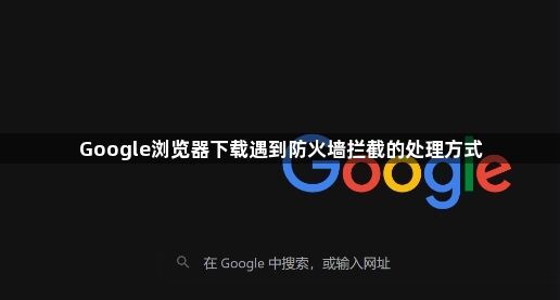 Google浏览器下载遇到防火墙拦截的处理方式1
