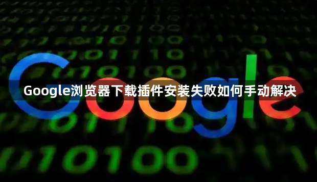 Google浏览器下载插件安装失败如何手动解决1