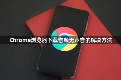 Chrome浏览器下载音频无声音的解决方法1