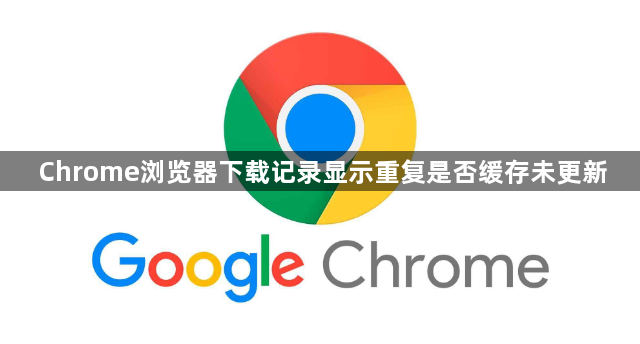 Chrome浏览器下载记录显示重复是否缓存未更新1
