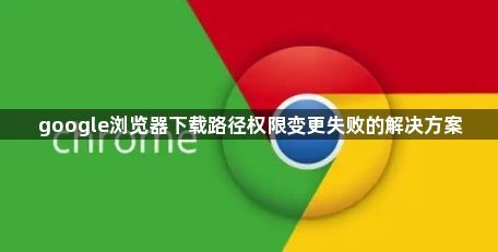 google浏览器下载路径权限变更失败的解决方案1