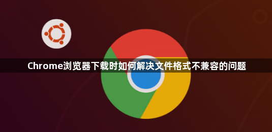 Chrome浏览器下载时如何解决文件格式不兼容的问题1