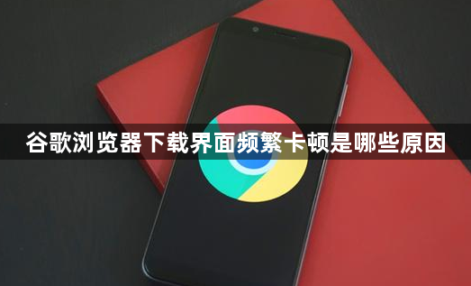 谷歌浏览器下载界面频繁卡顿是哪些原因1
