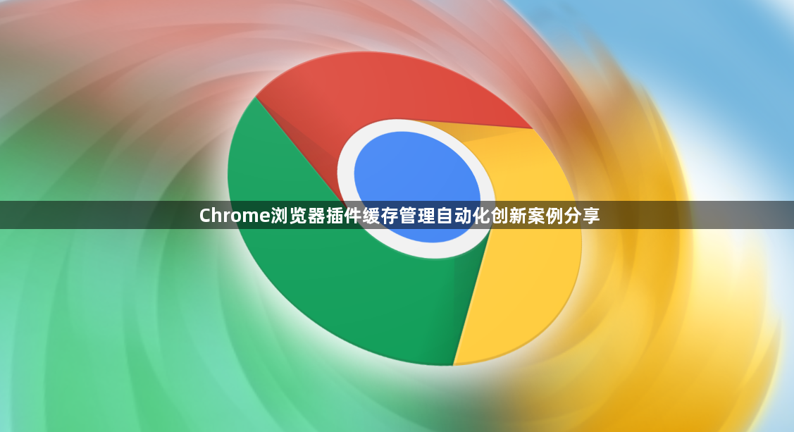 Chrome浏览器插件缓存管理自动化创新案例分享1