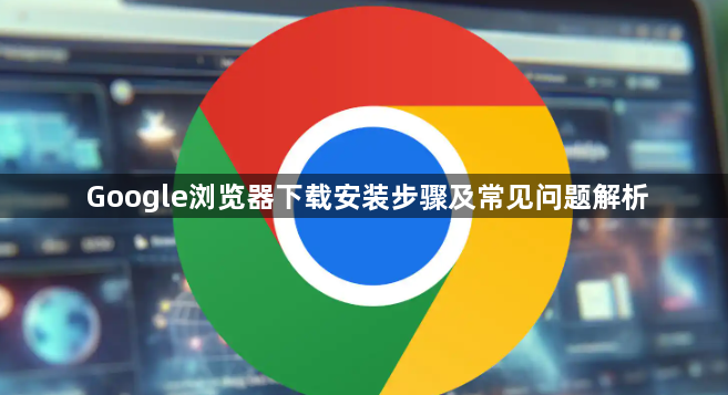 Google浏览器下载安装步骤及常见问题解析1