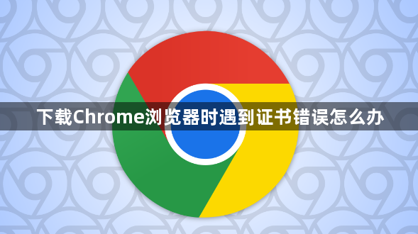 下载Chrome浏览器时遇到证书错误怎么办1