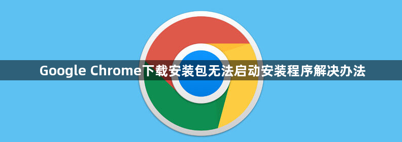 Google Chrome下载安装包无法启动安装程序解决办法1