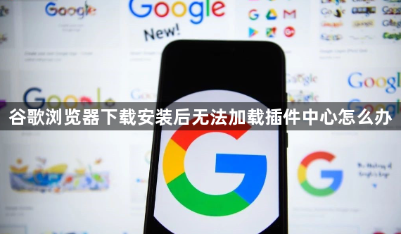 谷歌浏览器下载安装后无法加载插件中心怎么办1